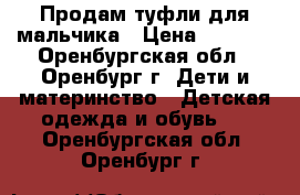 Продам туфли для мальчика › Цена ­ 1 000 - Оренбургская обл., Оренбург г. Дети и материнство » Детская одежда и обувь   . Оренбургская обл.,Оренбург г.